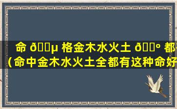 命 🌵 格金木水火土 🌺 都有（命中金木水火土全都有这种命好吗）